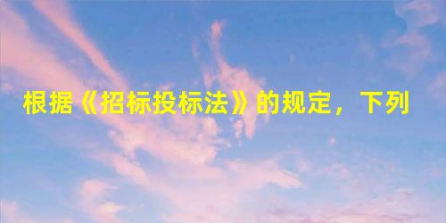 根据《招标投标法》的规定,下列关于其立法目的的表述中不正确的是( 根据《招标投标法》的规定,下列关于其立法目的的表述中不正确的是(