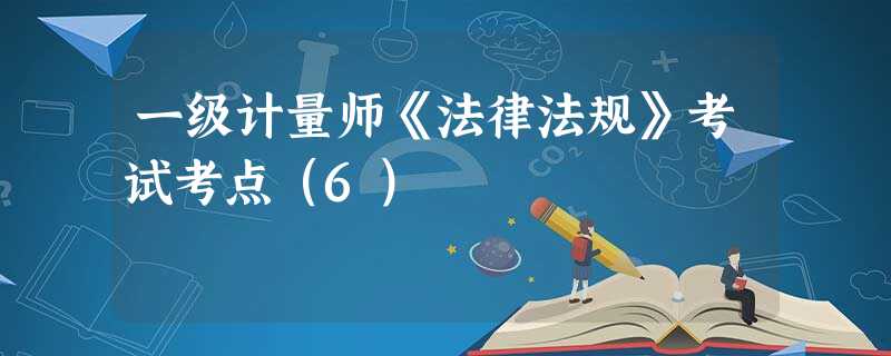 一级计量师《法律法规》考试考点(6) 一级计量师《法律法规》考试考点(6)