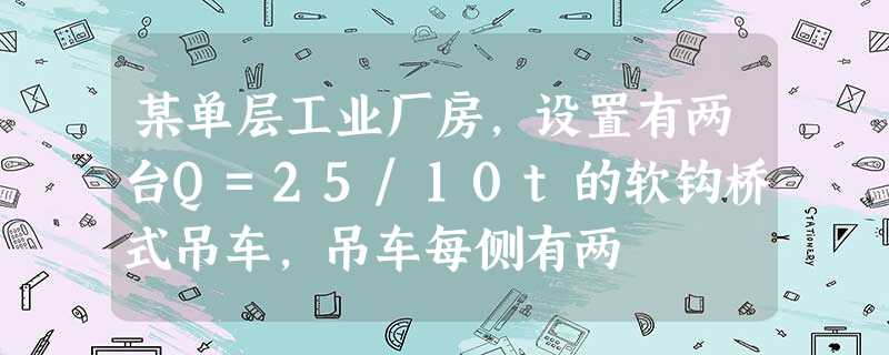 某单层工业厂房,设置有两台Q=25/10t的软钩桥式吊车,吊车每侧有两 某单层工业厂房,设置有两台Q=25/10t的软钩桥式吊车,吊车每侧有两