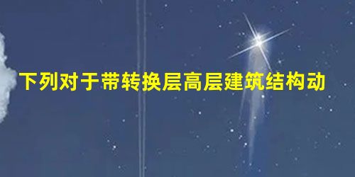 下列对于带转换层高层建筑结构动力时程分析的几种观点,其中何项相对准确 下列对于带转换层高层建筑结构动力时程分析的几种观点,其中何项相对准确