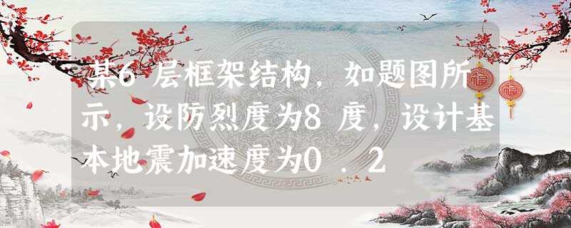 某6层框架结构,如题图所示,设防烈度为8度,设计基本地震加速度为0.2 某6层框架结构,如题图所示,设防烈度为8度,设计基本地震加速度为0.2