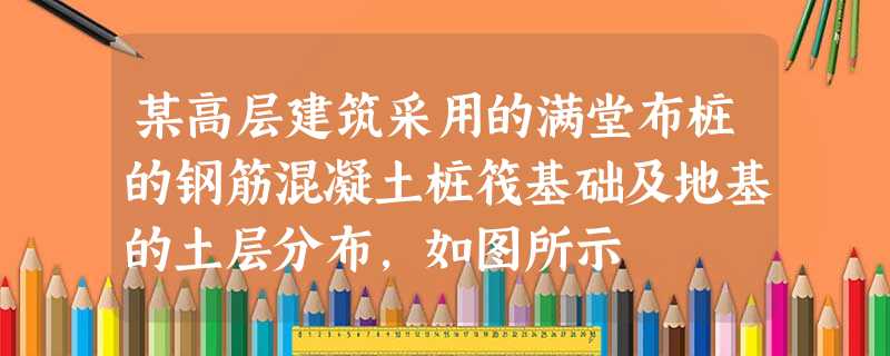 某高层建筑采用的满堂布桩的钢筋混凝土桩筏基础及地基的土层分布,如图所示 某高层建筑采用的满堂布桩的钢筋混凝土桩筏基础及地基的土层分布,如图所示