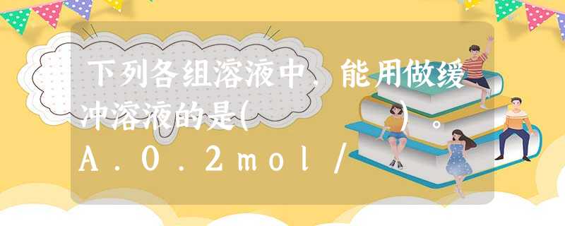 下列各组溶液中,能用做缓冲溶液的是( )。 A.0.2mol/ 下列各组溶液中,能用做缓冲溶液的是( )。 A.0.2mol/