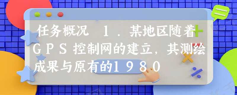 任务概况 1.某地区随着GPS控制网的建立,其测绘成果与原有的1980 任务概况 1.某地区随着GPS控制网的建立,其测绘成果与原有的1980