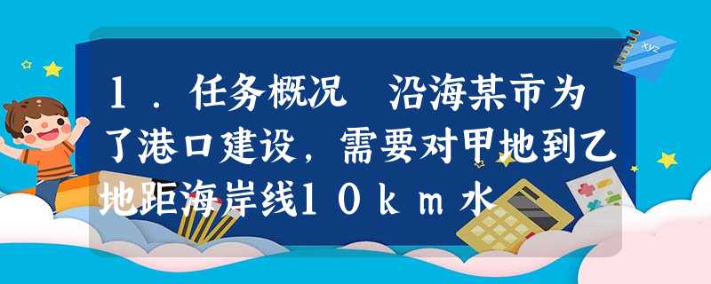1.任务概况 沿海某市为了港口建设,需要对甲地到乙地距海岸线10km水 1.任务概况 沿海某市为了港口建设,需要对甲地到乙地距海岸线10km水