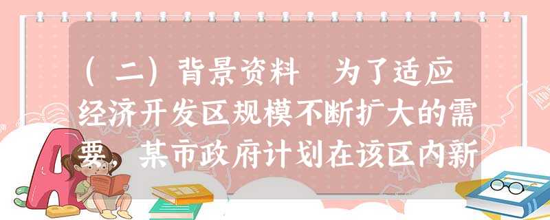 (二)背景资料 为了适应经济开发区规模不断扩大的需要,某市政府计划在该区内新建一座110kV的变电 (二)背景资料 为了适应经济开发区规模不断扩大的需要,某市政府计划在该区内新建一座110kV的变电