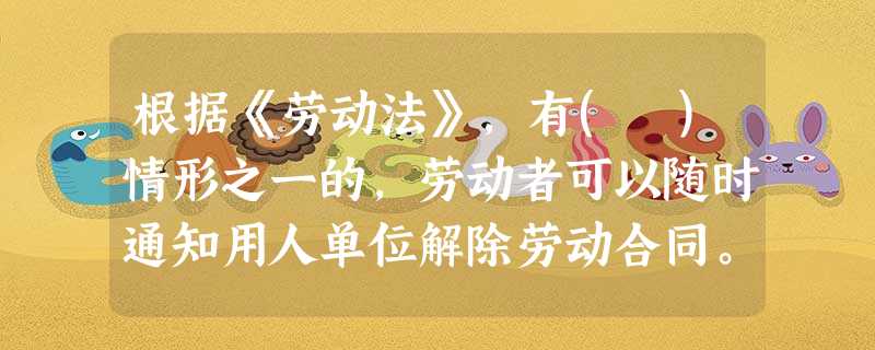 根据《劳动法》,有( )情形之一的,劳动者可以随时通知用人单位解除劳动合同。 A.在试用 根据《劳动法》,有( )情形之一的,劳动者可以随时通知用人单位解除劳动合同。 A.在试用