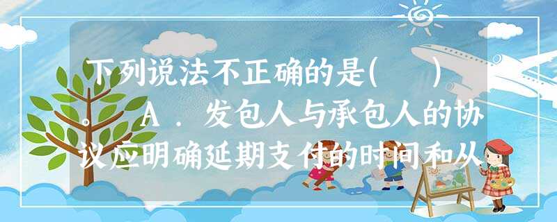 下列说法不正确的是( )。 A.发包人与承包人的协议应明确延期支付的时间和从计量结果 下列说法不正确的是( )。 A.发包人与承包人的协议应明确延期支付的时间和从计量结果