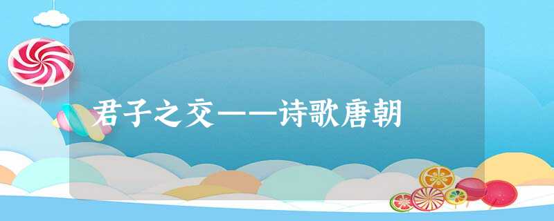 君子之交——诗歌唐朝 君子之交——诗歌唐朝