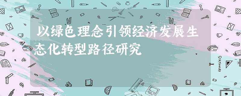 以绿色理念引领经济发展生态化转型路径研究 以绿色理念引领经济发展生态化转型路径研究