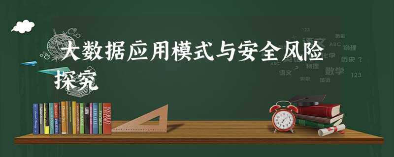 大数据应用模式与安全风险探究 大数据应用模式与安全风险探究