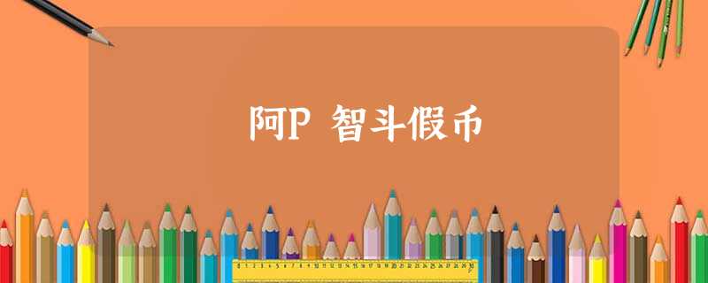 阿P智斗假币 阿P智斗假币