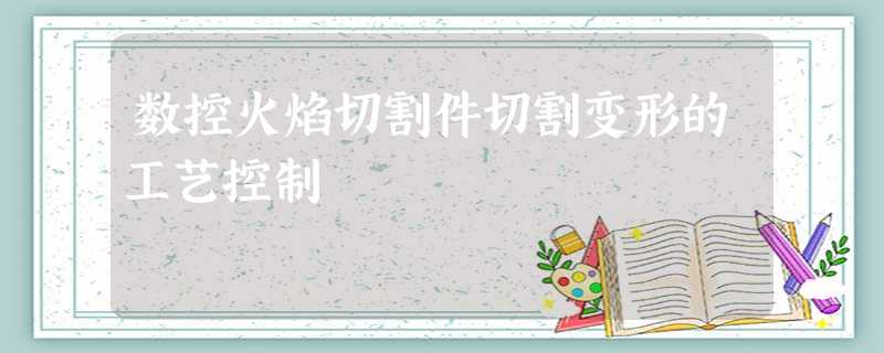 数控火焰切割件切割变形的工艺控制 数控火焰切割件切割变形的工艺控制