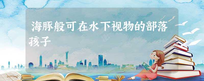 海豚般可在水下视物的部落孩子 海豚般可在水下视物的部落孩子