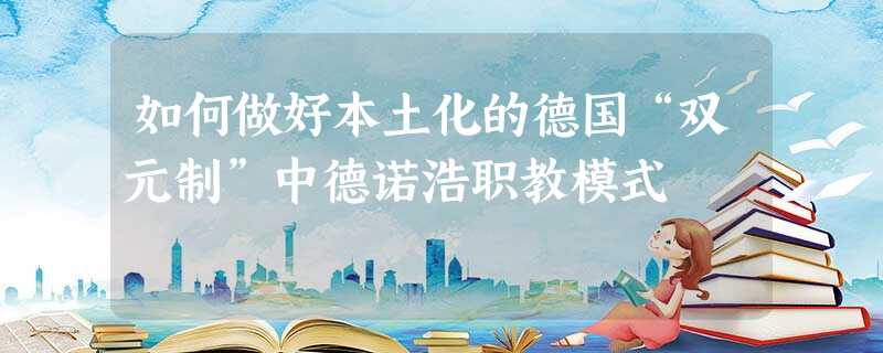 如何做好本土化的德国“双元制”中德诺浩职教模式 如何做好本土化的德国“双元制”中德诺浩职教模式