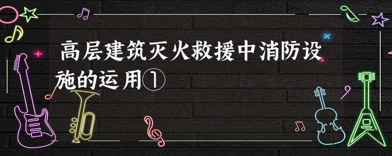 高层建筑灭火救援中消防设施的运用① 高层建筑灭火救援中消防设施的运用①