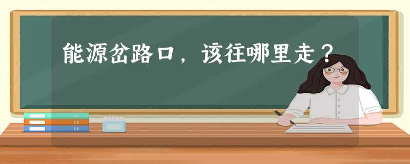 能源岔路口,该往哪里走? 能源岔路口,该往哪里走?