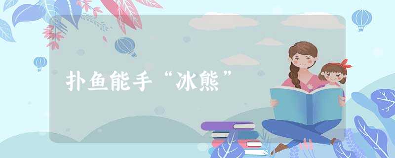 扑鱼能手“冰熊” 扑鱼能手“冰熊”
