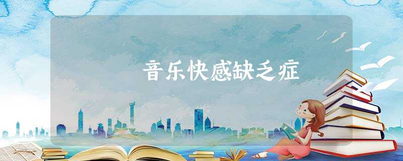 音乐快感缺乏症 音乐快感缺乏症