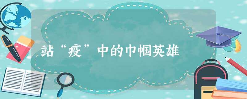 站“疫”中的巾帼英雄 站“疫”中的巾帼英雄