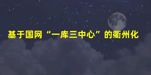 基于国网“一库三中心”的衢州化工新材料产业集聚区电网负荷分析 基于国网“一库三中心”的衢州化工新材料产业集聚区电网负荷分析