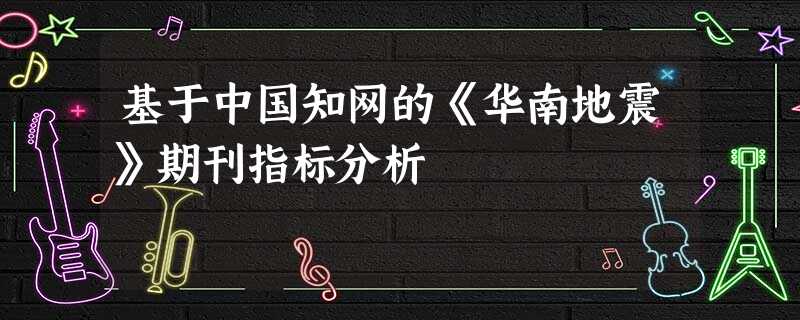 基于中国知网的《华南地震》期刊指标分析 基于中国知网的《华南地震》期刊指标分析