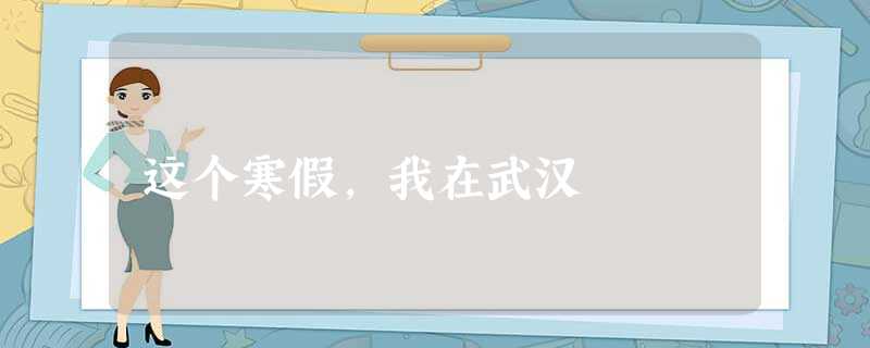 这个寒假,我在武汉 这个寒假,我在武汉
