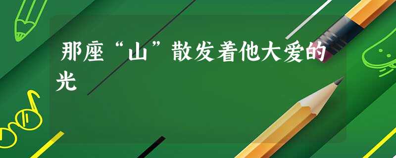 那座“山”散发着他大爱的光 那座“山”散发着他大爱的光