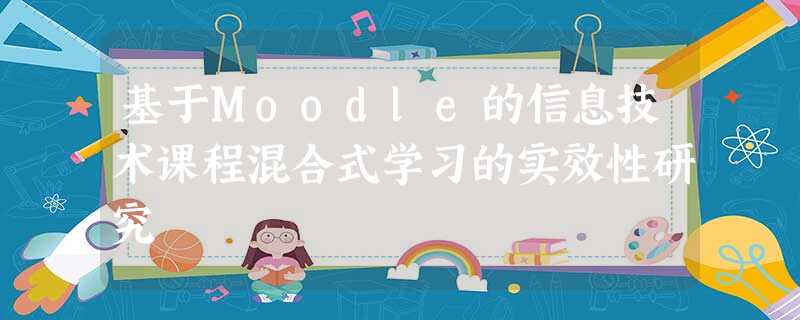 基于Moodle的信息技术课程混合式学习的实效性研究 基于Moodle的信息技术课程混合式学习的实效性研究