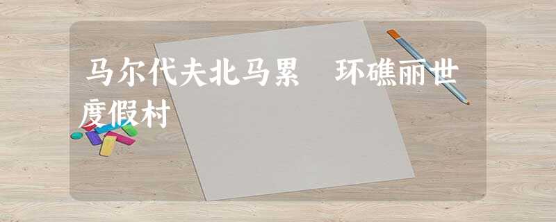 马尔代夫北马累 环礁丽世度假村 马尔代夫北马累 环礁丽世度假村