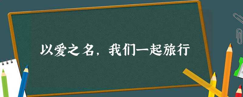 以爱之名,我们一起旅行 以爱之名,我们一起旅行