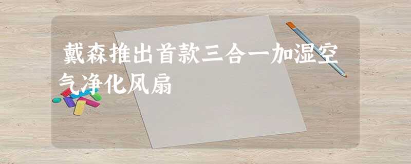 戴森推出首款三合一加湿空气净化风扇 戴森推出首款三合一加湿空气净化风扇