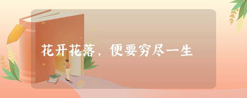 花开花落,便要穷尽一生 花开花落,便要穷尽一生