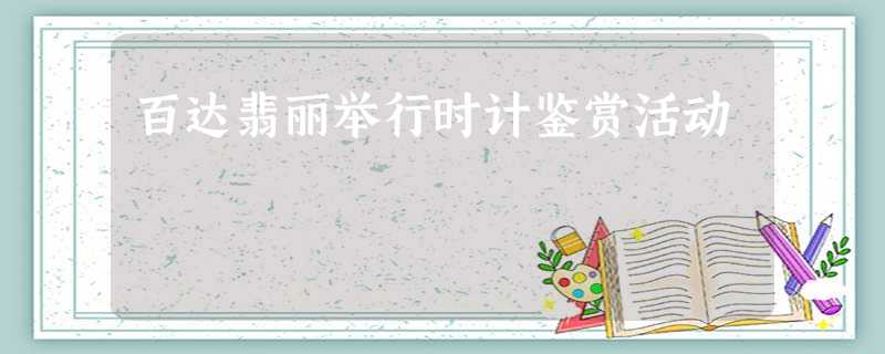 百达翡丽举行时计鉴赏活动 百达翡丽举行时计鉴赏活动