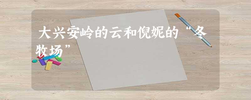 大兴安岭的云和倪妮的“冬牧场” 大兴安岭的云和倪妮的“冬牧场”