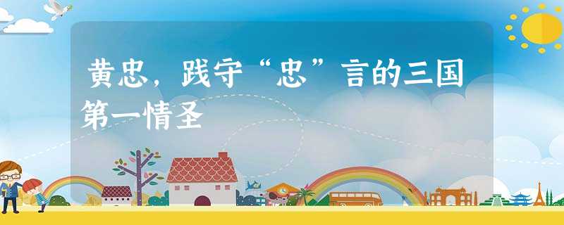 黄忠,践守“忠”言的三国第一情圣 黄忠,践守“忠”言的三国第一情圣