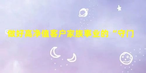 做好高净值客户家族事业的“守门人” 做好高净值客户家族事业的“守门人”