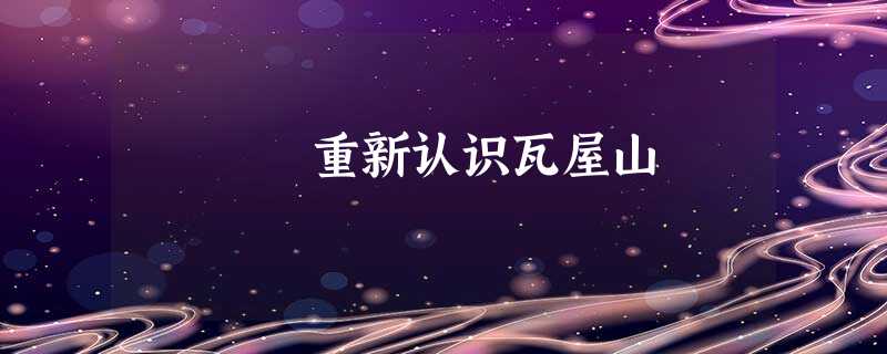 重新认识瓦屋山 重新认识瓦屋山
