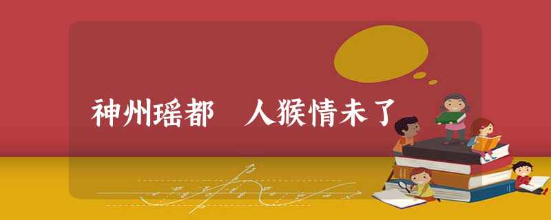 神州瑶都 人猴情未了 神州瑶都 人猴情未了
