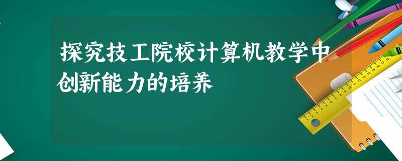 探究技工院校计算机教学中创新能力的培养 探究技工院校计算机教学中创新能力的培养