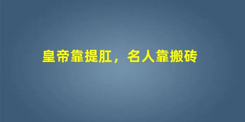 皇帝靠提肛,名人靠搬砖 皇帝靠提肛,名人靠搬砖