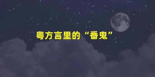 粤方言里的“番鬼” 粤方言里的“番鬼”