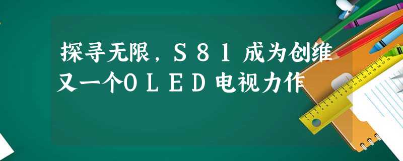 探寻无限,S81成为创维又一个OLED电视力作 探寻无限,S81成为创维又一个OLED电视力作