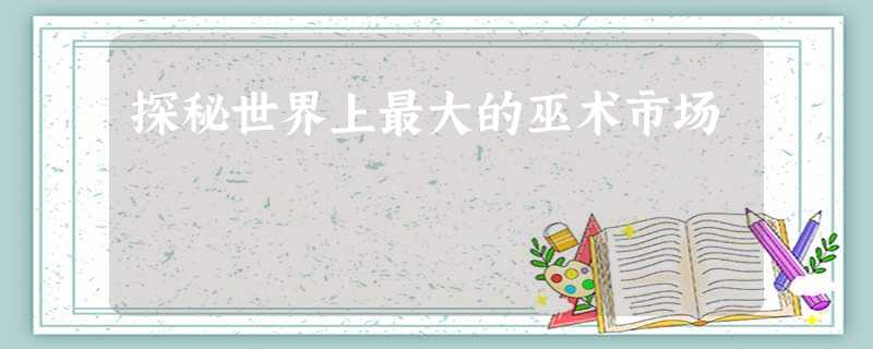 探秘世界上最大的巫术市场 探秘世界上最大的巫术市场
