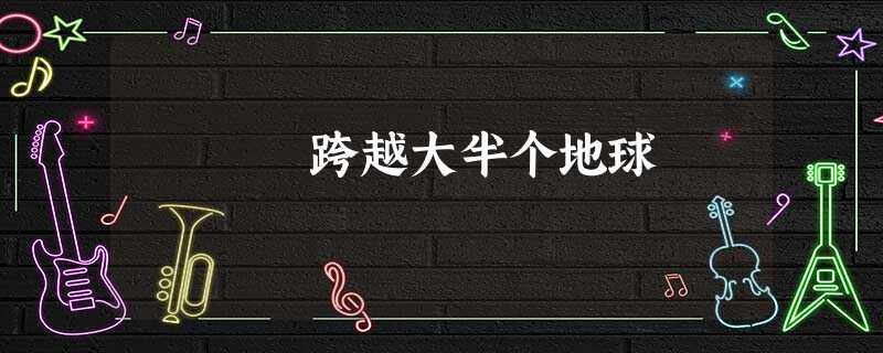 跨越大半个地球 跨越大半个地球