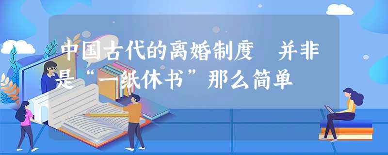 中国古代的离婚制度 并非是“一纸休书”那么简单 中国古代的离婚制度 并非是“一纸休书”那么简单