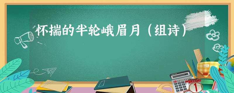 怀揣的半轮峨眉月(组诗) 怀揣的半轮峨眉月(组诗)