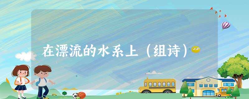 在漂流的水系上(组诗) 在漂流的水系上(组诗)