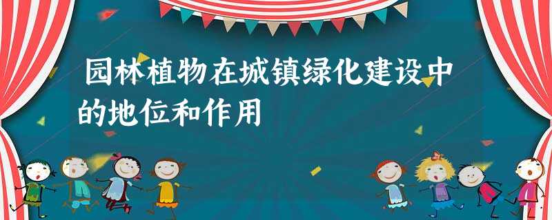 园林植物在城镇绿化建设中的地位和作用 园林植物在城镇绿化建设中的地位和作用