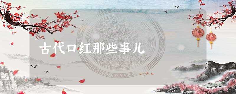 古代口红那些事儿 古代口红那些事儿